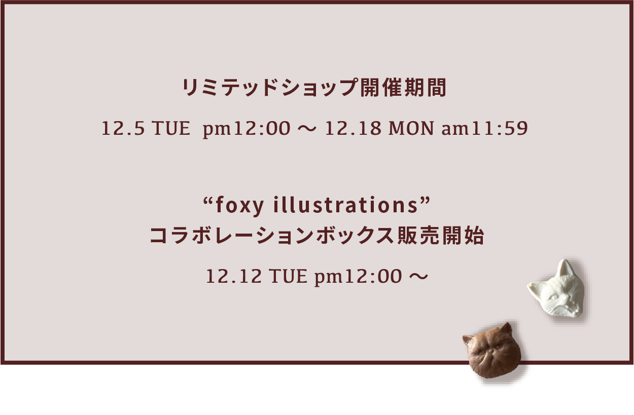 “foxy illustrations”             コラボレーションボックス販売開始             12.12 TUE pm12:00 〜リミテッドショップ開催期間             12.5 TUE  pm12:00 〜 12.18 MON am11:59